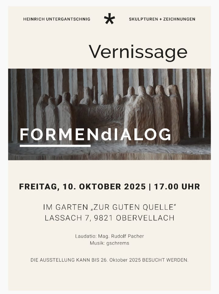 Plakat zur Vernissage „FORMENdIALOG“ von Heinrich Untergantschnig. In der oberen Hälfte steht: „Heinrich Untergantschnig – Skulpturen + Zeichnungen“. Darunter ist eine Fotografie einer Holzskulpturengruppe zu sehen, die mehrere menschliche Figuren in einem Kreis zeigt. Der Ausstellungstitel „FORMENdIALOG“ ist groß in weißen Buchstaben darüber geschrieben. Im unteren Teil stehen die Veranstaltungsdaten: Vernissage am Freitag, 10. Oktober 2025, um 17.00 Uhr im Garten „Zur guten Quelle“, Lassach 7, 9821 Obervellach. Es folgen Hinweise auf die Laudatio von Mag. Rudolf Pacher und die Musik von gschrems. Am Ende wird angegeben, dass die Ausstellung bis 26. Oktober 2025 besucht werden kann.